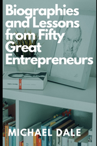 Biographies and Lessons from Fifty Great Entrepreneurs