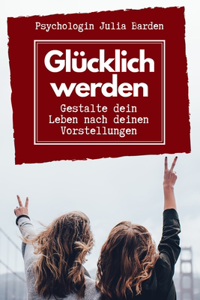 Glücklich werden - Gestalte dein Leben nach deinen Vorstellungen