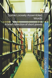 Some Loosely Assembled Words: A brief collection of short poems