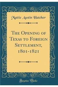 The Opening of Texas to Foreign Settlement, 1801-1821 (Classic Reprint)