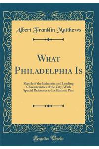 What Philadelphia Is: Sketch of the Industries and Leading Characteristics of the City; With Special Reference to Its Historic Past (Classic Reprint)