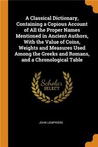 Classical Dictionary, Containing a Copious Account of All the Proper Names Mentioned in Ancient Authors, With the Value of Coins, Weights and Measures Used Among the Greeks and Romans, and a Chronological Table