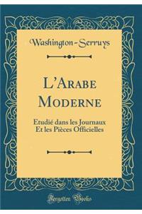 L'Arabe Moderne: Ã?tudiÃ© Dans Les Journaux Et Les PiÃ¨ces Officielles (Classic Reprint)