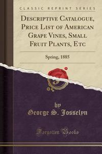 Descriptive Catalogue, Price List of American Grape Vines, Small Fruit Plants, Etc: Spring, 1885 (Classic Reprint)