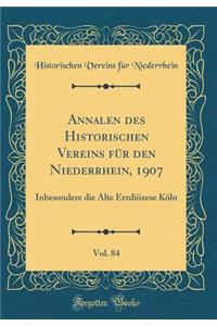 Annalen Des Historischen Vereins FÃ¼r Den Niederrhein, 1907, Vol. 84: Inbesondere Die Alte ErzdiÃ¶zese KÃ¶ln (Classic Reprint)