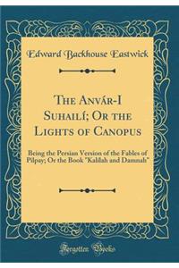 The Anvï¿½r-I Suhailï¿½; Or the Lights of Canopus: Being the Persian Version of the Fables of Pilpay; Or the Book 