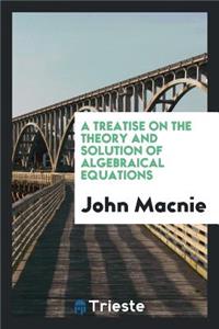 A Treatise on the Theory and Solution of Algebraical Equations