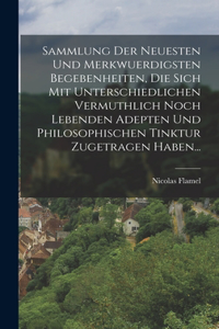 Sammlung Der Neuesten Und Merkwuerdigsten Begebenheiten, Die Sich Mit Unterschiedlichen Vermuthlich Noch Lebenden Adepten Und Philosophischen Tinktur Zugetragen Haben...