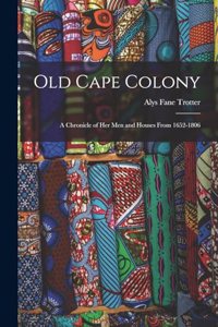 Old Cape Colony; a Chronicle of her men and Houses From 1652-1806