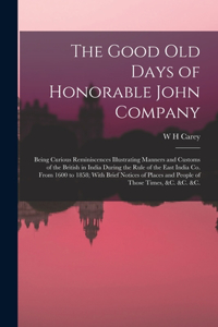 Good old Days of Honorable John Company; Being Curious Reminiscences Illustrating Manners and Customs of the British in India During the Rule of the East India Co. From 1600 to 1858; With Brief Notices of Places and People of Those Times, &c. &c. &