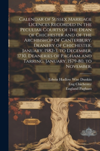 Calendar of Sussex Marriage Licences Recorded in the Peculiar Courts of the Dean of Chichester and of the Archbishop of Canterbury. Deanery of Chichester, January, 1582-3, to December, 1730. Deaneries of Pagham and Tarring, January, 1579-80, to Nov