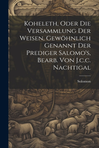 Koheleth, Oder Die Versammlung Der Weisen, Gewöhnlich Genannt Der Prediger Salomo's, Bearb. Von J.c.c. Nachtigal
