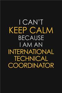 I Can't Keep Calm Because I Am An International Technical Coordinator: Motivational: 6X9 unlined 129 pages Notebook writing journal