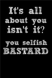 Its All about You Isn't It? You Selfish Bastard