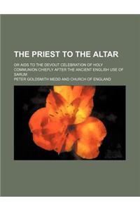 The Priest to the Altar; Or AIDS to the Devout Celebration of Holy Communion Chiefly After the Ancient English Use of Sarum