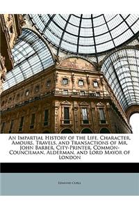 An Impartial History of the Life, Character, Amours, Travels, and Transactions of Mr. John Barber, City-Printer, Common-Councilman, Alderman, and Lord