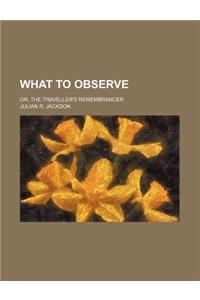 What to Observe; Or, the Traveller's Remembrancer