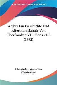 Archiv Fur Geschichte Und Alterthumskunde Von Oberfranken V15, Books 1-3 (1882)