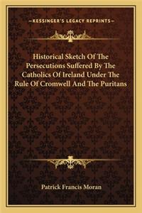 Historical Sketch of the Persecutions Suffered by the Catholics of Ireland Under the Rule of Cromwell and the Puritans