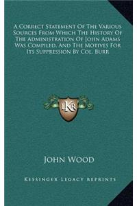 A Correct Statement of the Various Sources from Which the History of the Administration of John Adams Was Compiled, and the Motives for Its Suppression by Col. Burr