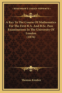 A Key To The Course Of Mathematics For The First B.A. And B.Sc. Pass Examinations In The University Of London (1876)