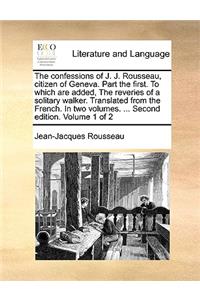 Confessions of J. J. Rousseau, Citizen of Geneva. Part the First. to Which Are Added, the Reveries of a Solitary Walker. Translated from the French. in Two Volumes. ... Second Edition. Volume 1 of 2