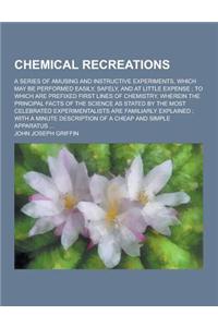 Chemical Recreations; A Series of Amusing and Instructive Experiments, Which May Be Performed Easily, Safely, and at Little Expense; To Which Are Pref