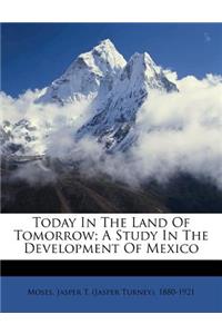 Today in the Land of Tomorrow; A Study in the Development of Mexico