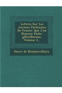 Lettres Sur Les Anciens Parlemens de France: Que L'On Nomme Etats-G En Eraux, Volume 3...