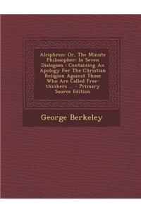 Alciphron: Or, the Minute Philosopher: In Seven Dialogues: Containing an Apology for the Christian Religion Against Those Who Are