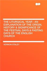 The Liturgical Year: An Explanation of the Origin, History & Significance of the Festival Days & Fasting Days of the English Church