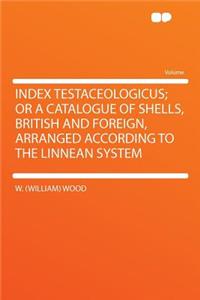 Index Testaceologicus; Or a Catalogue of Shells, British and Foreign, Arranged According to the Linnean System