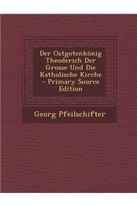 Der Ostgotenkonig Theoderich Der Grosse Und Die Katholische Kirche - Primary Source Edition