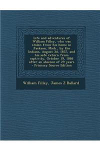 Life and Adventures of William Filley, Who Was Stolen from His Home in Jackson, Mich., by the Indians, August 3D, 1837, and His Safe Return from Capti
