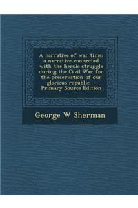 A Narrative of War Time; A Narrative Connected with the Heroic Struggle During the Civil War for the Preservation of Our Glorious Republic - Primary