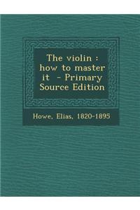 The Violin: How to Master It - Primary Source Edition