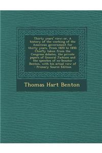 Thirty Years' View; Or, a History of the Working of the American Government for Thirty Years, from 1820 to 1850. Chiefly Taken from the Congress Debates, the Private Papers of General Jackson and the Speeches of Ex-Senator Benton, with His Actual V