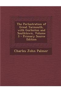 The Perlustration of Great Yarmouth, with Gorleston and Southtown, Volume 3 - Primary Source Edition