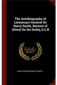The Autobiography of Lieutenant-General Sir Harry Smith, Baronet of Aliwal on the Sutlej, G.C.B