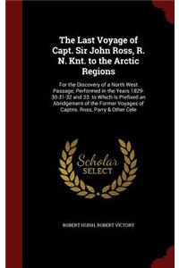 Last Voyage of Capt. Sir John Ross, R. N. Knt. to the Arctic Regions: For the Discovery of a North West Passage; Performed in the Years 1829-30-31-32 and 33. to Which Is Prefixed an Abridgement of the Former Voyages of