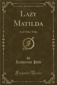 Lazy Matilda: And Other Tales (Classic Reprint)