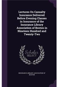 Lectures On Casualty Insurance Delivered Before Evening Classes in Insurance of the Insurance Library Association of Boston in Nineteen Hundred and Twenty-Two
