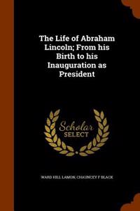 The Life of Abraham Lincoln; From His Birth to His Inauguration as President