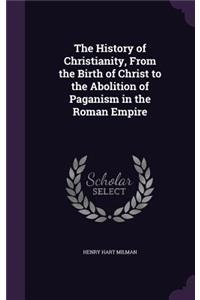 The History of Christianity, from the Birth of Christ to the Abolition of Paganism in the Roman Empire