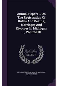 Annual Report ... on the Registration of Births and Deaths, Marriages and Divorces in Michigan ..., Volume 10