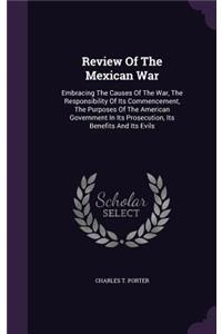 Review Of The Mexican War: Embracing The Causes Of The War, The Responsibility Of Its Commencement, The Purposes Of The American Government In Its Prosecution, Its Benefits An