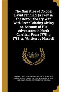 The Narrative of Colonel David Fanning, (a Tory in the Revolutionary War With Great Britain;) Giving an Account of His Adventures in North Carolina, From 1775 to 1783, as Written by Himself