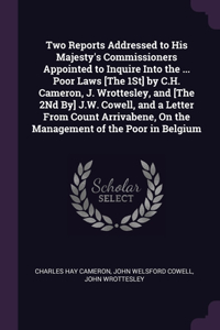 Two Reports Addressed to His Majesty's Commissioners Appointed to Inquire Into the ... Poor Laws [The 1St] by C.H. Cameron, J. Wrottesley, and [The 2Nd By] J.W. Cowell, and a Letter From Count Arrivabene, On the Management of the Poor in Belgium