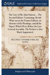 The Case of Mr. John Simson ... the Second Edition. Containing, Beside What Was in the Former Edition, an Abstract of the Pleadings, and All the Papers Which Were Before the Last General Assembly. the Preface Is Also Much Augmented,