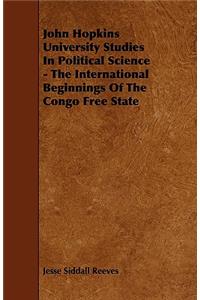 John Hopkins University Studies In Political Science - The International Beginnings Of The Congo Free State